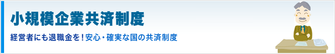 小規模企業共済制度 経営者にも退職金を！安心・確実な国の共済制度